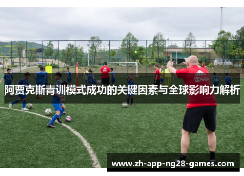 阿贾克斯青训模式成功的关键因素与全球影响力解析 阿贾克斯青训模式成功的关键因素与全球影响力解析