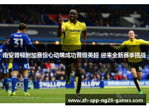 南安普顿附加赛惊心动魄成功晋级英超 迎来全新赛季挑战 南安普顿附加赛惊心动魄成功晋级英超 迎来全新赛季挑战