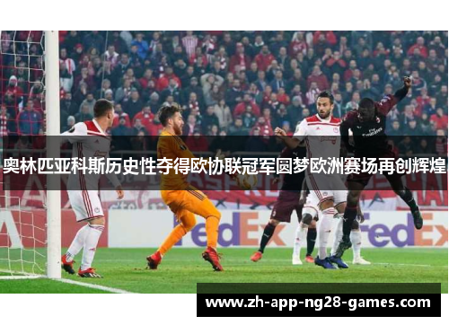 奥林匹亚科斯历史性夺得欧协联冠军圆梦欧洲赛场再创辉煌 奥林匹亚科斯历史性夺得欧协联冠军圆梦欧洲赛场再创辉煌