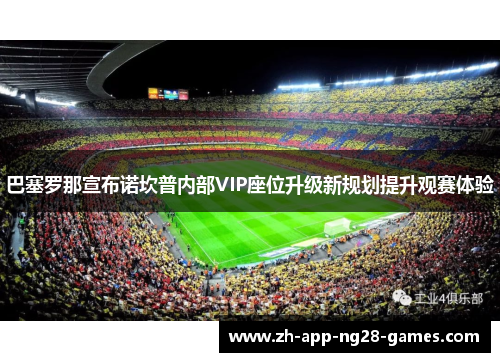 巴塞罗那宣布诺坎普内部VIP座位升级新规划提升观赛体验 巴塞罗那宣布诺坎普内部VIP座位升级新规划提升观赛体验