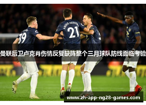 曼联后卫卢克肖伤情反复缺阵整个三月球队防线面临考验 曼联后卫卢克肖伤情反复缺阵整个三月球队防线面临考验