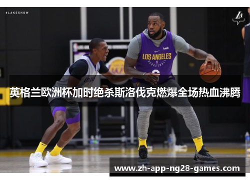 英格兰欧洲杯加时绝杀斯洛伐克燃爆全场热血沸腾